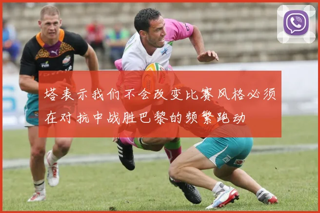 塔表示我们不会改变比赛风格必须在对抗中战胜巴黎的频繁跑动