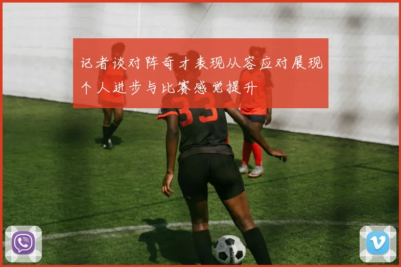 记者谈对阵奇才表现从容应对展现个人进步与比赛感觉提升