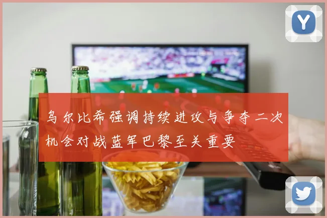 乌尔比希强调持续进攻与争夺二次机会对战蓝军巴黎至关重要
