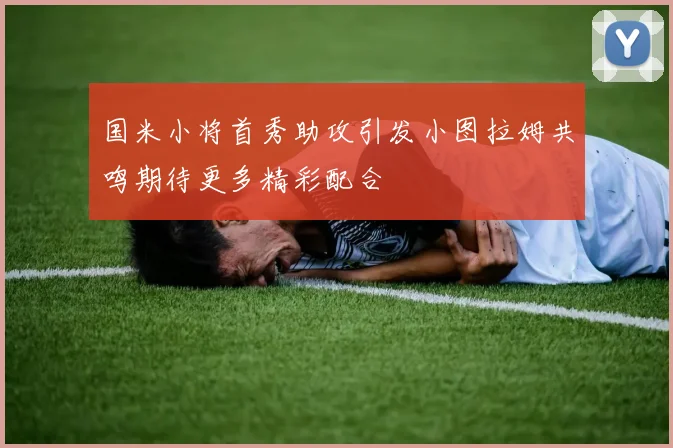 国米小将首秀助攻引发小图拉姆共鸣期待更多精彩配合