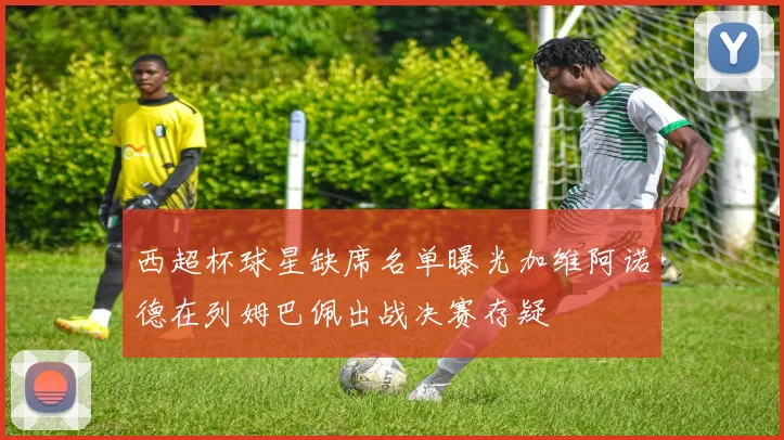 西超杯球星缺席名单曝光加维阿诺德在列姆巴佩出战决赛存疑