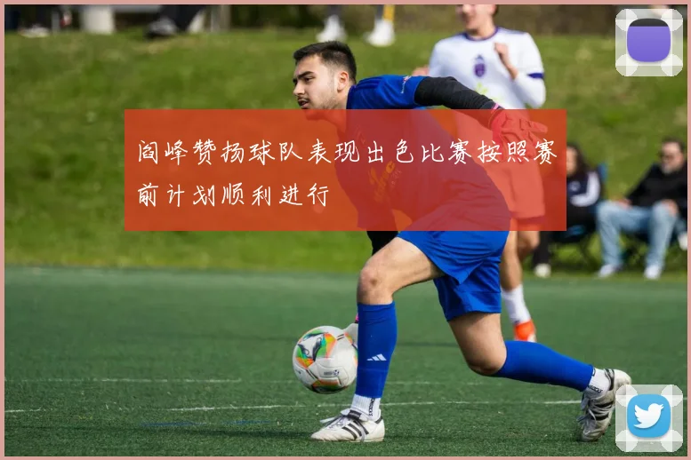 阎峰赞扬球队表现出色比赛按照赛前计划顺利进行