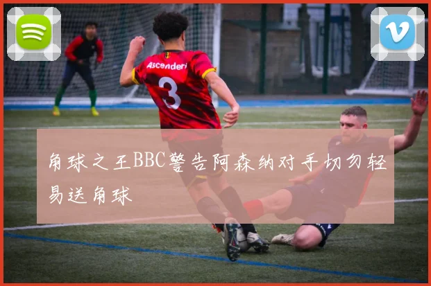 角球之王BBC警告阿森纳对手切勿轻易送角球