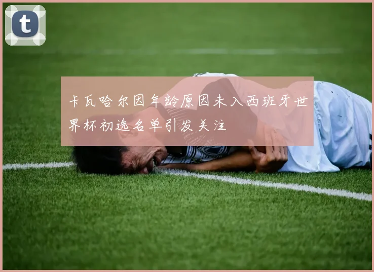 卡瓦哈尔因年龄原因未入西班牙世界杯初选名单引发关注
