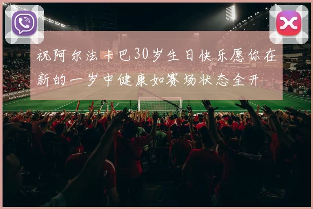 祝阿尔法卡巴30岁生日快乐愿你在新的一岁中健康如赛场状态全开