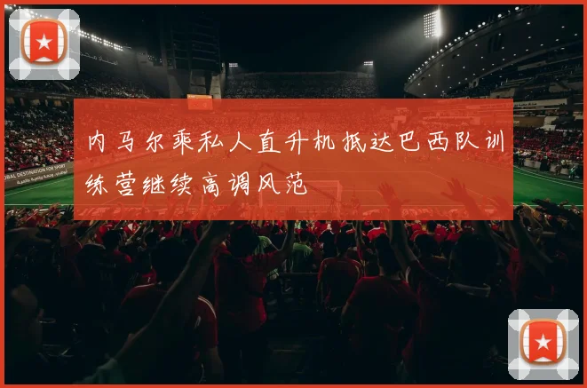 内马尔乘私人直升机抵达巴西队训练营继续高调风范