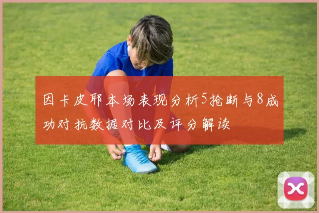 因卡皮耶本场表现分析5抢断与8成功对抗数据对比及评分解读