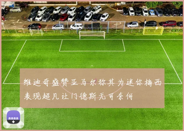 维迪奇盛赞亚马尔称其为迷你梅西表现超凡让门德斯无可奈何