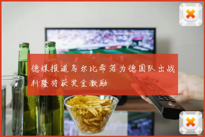 德媒报道乌尔比希若为德国队出战科隆将获奖金激励