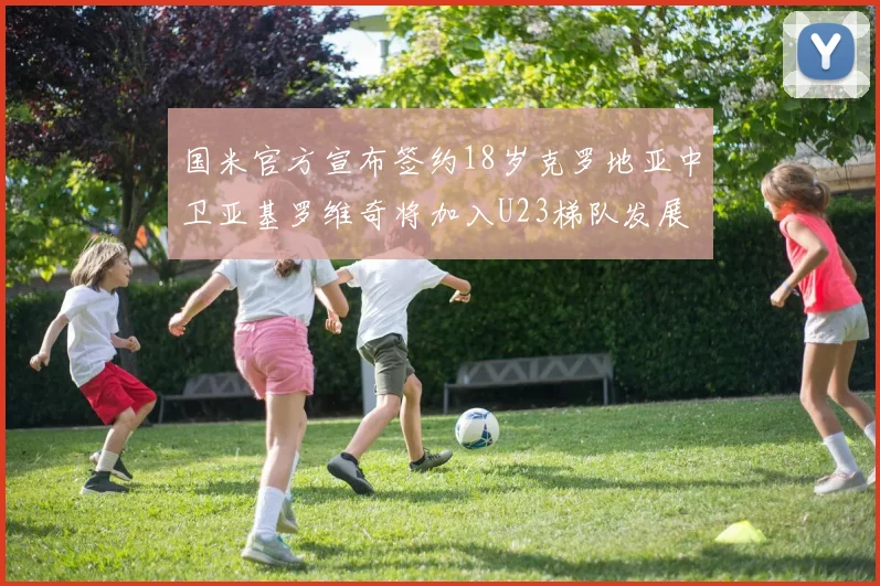 国米官方宣布签约18岁克罗地亚中卫亚基罗维奇将加入U23梯队发展