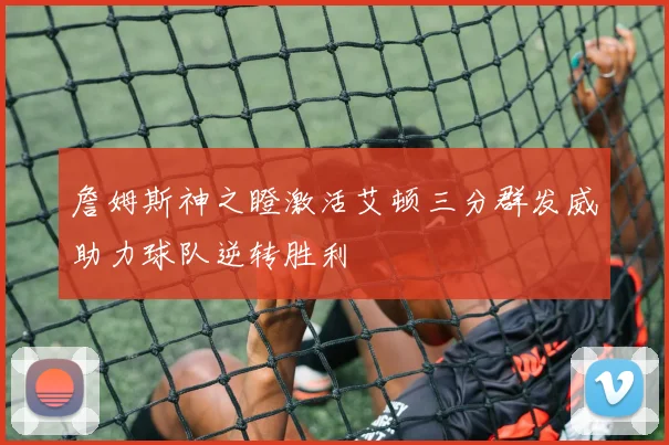 詹姆斯神之瞪激活艾顿三分群发威助力球队逆转胜利